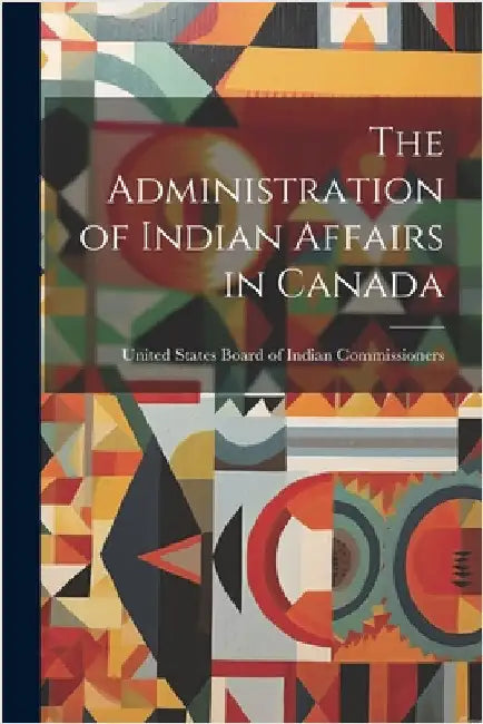 The Administration of Indian Affairs in Canada by Commissioners, United States Board of