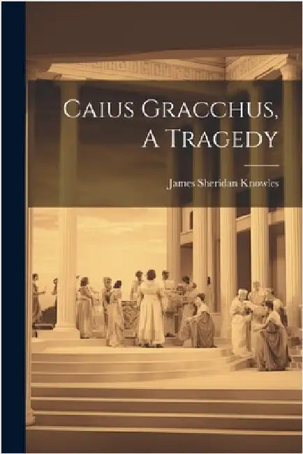 Caius Gracchus, A Tragedy by Knowles, James Sheridan