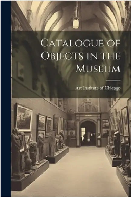Catalogue of Objects in the Museum by Institute of Chicago, Art