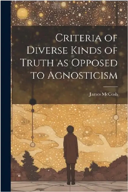 Criteria of Diverse Kinds of Truth as Opposed to Agnosticism by McCosh, James