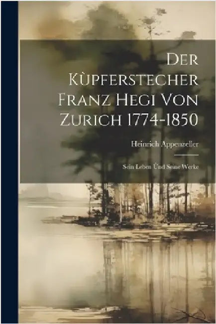 Der Kùpferstecher Franz Hegi von Zurich 1774-1850: Sein Leben ùnd Seine Werke by Appenzeller, Heinrich
