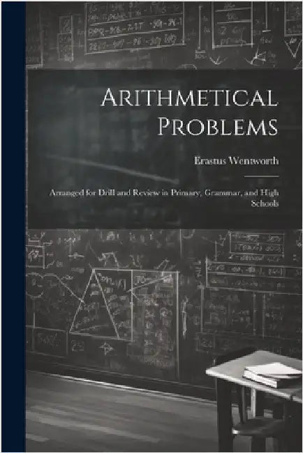 Arithmetical Problems: Arranged for Drill and Review in Primary, Grammar, and High Schools by Wentworth, Erastus