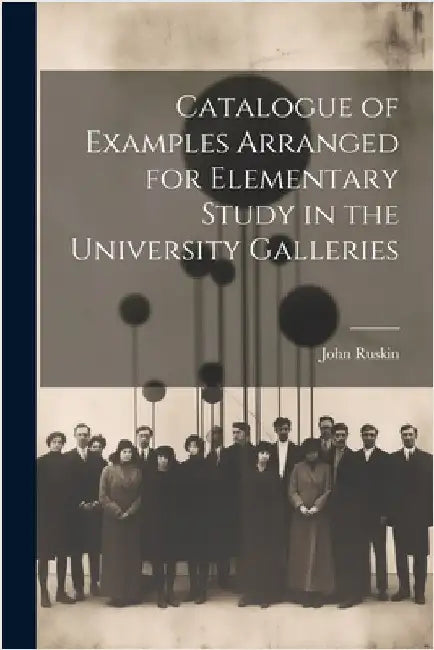 Catalogue of Examples Arranged for Elementary Study in the University Galleries by Ruskin, John