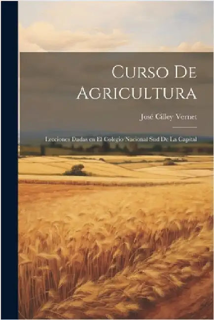 Curso de Agricultura: Lecciones Dadas en el Colegio Nacional Sud de la Capital by Vernet, José Cilley