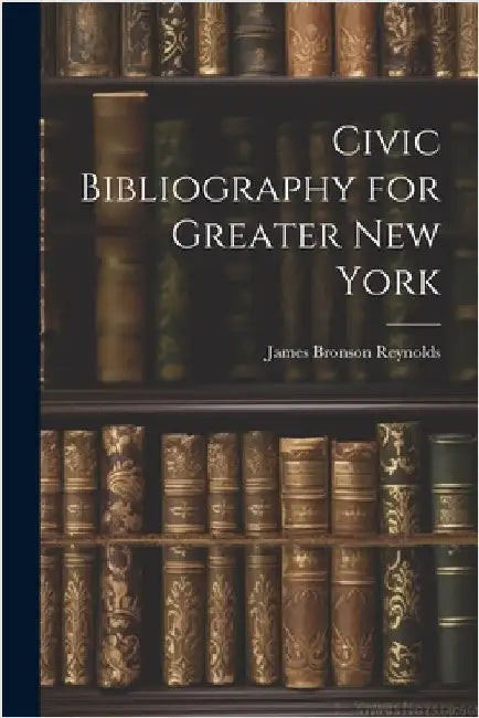 Civic Bibliography for Greater New York by Reynolds, James Bronson