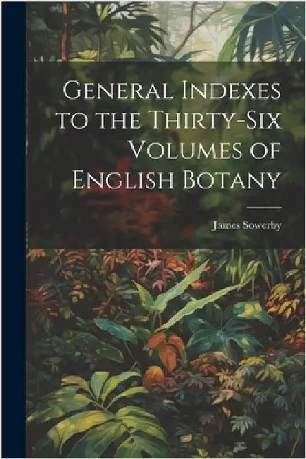 General Indexes to the Thirty-Six Volumes of English Botany by James, Sowerby