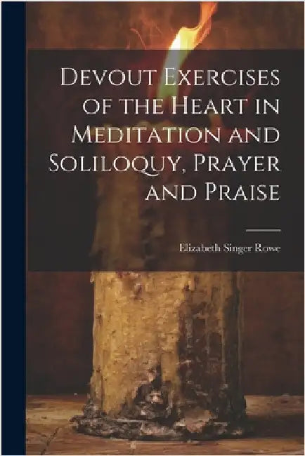 Devout Exercises of the Heart in Meditation and Soliloquy, Prayer and Praise by Singer, Rowe Elizabeth