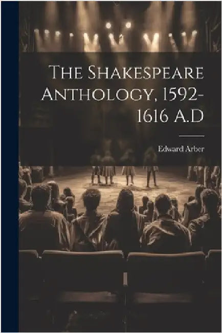 The Shakespeare Anthology, 1592-1616 A.D by Edward, Arber