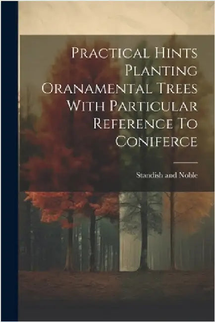 Practical Hints Planting Oranamental Trees With Particular Reference To Coniferce by Noble, Standish And