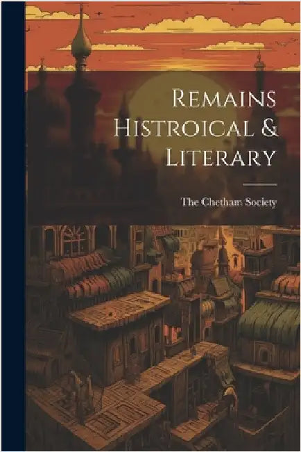 Remains Histroical & Literary by Society, The Chetham