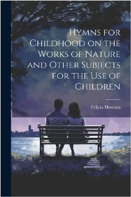 Hymns for Childhood on the Works of Nature and Other Subjects for the Use of Children by Hemans, Felicia