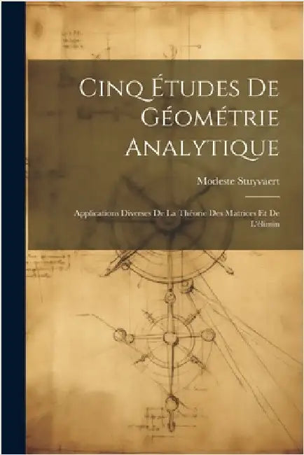 Cinq Études de Géométrie Analytique: Applications Diverses de la Théorie des Matrices et de L'élimin by Stuyvaert, Modeste