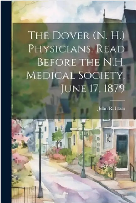 The Dover (N. H.) Physicians. Read Before the N.H. Medical Society, June 17, 1879 by John R. (John Randolph), Ham