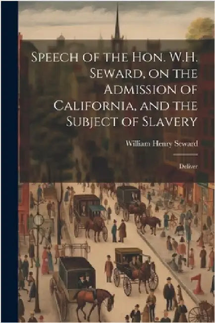 Speech of the Hon. W.H. Seward, on the Admission of California, and the Subject of Slavery: Deliver by Henry, Seward William