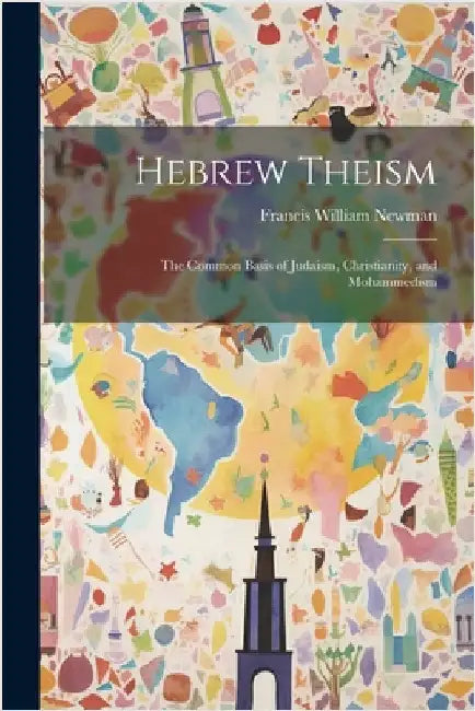Hebrew Theism: The Common Basis of Judaism, Christianity, and Mohammedism by Newman, Francis William