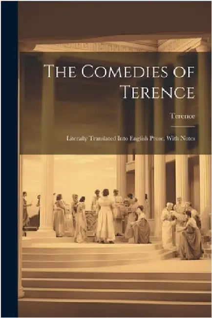 The Comedies of Terence: Literally Translated Into English Prose, With Notes by Terence