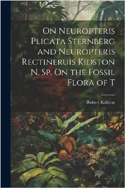 On Neuropteris Plicata Sternberg and Neuropteris Rectineruis Kidston n. sp. On the Fossil Flora of T by Robert, Kidston