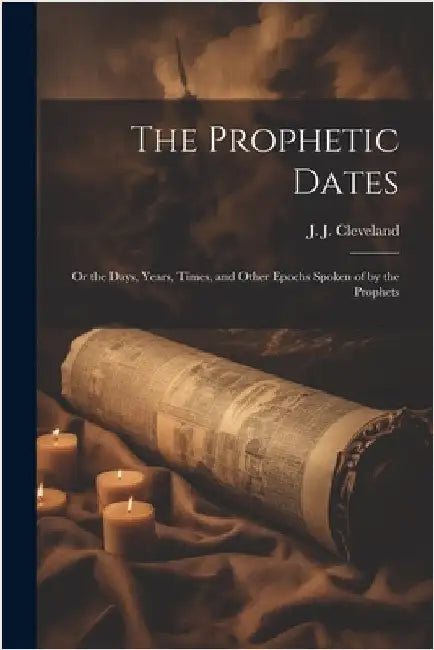 The Prophetic Dates: Or the Days, Years, Times, and Other Epochs Spoken of by the Prophets by J, Cleveland J.