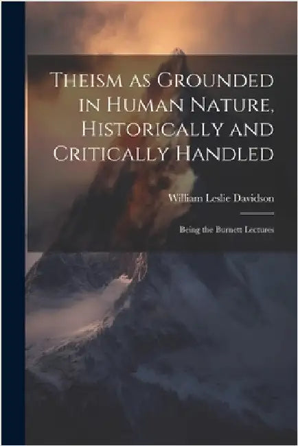 Theism as Grounded in Human Nature, Historically and Critically Handled: Being the Burnett Lectures by Leslie, Davidson William