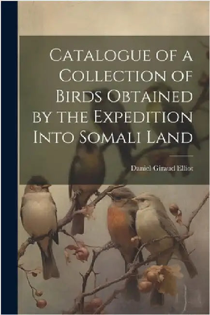 Catalogue of a Collection of Birds Obtained by the Expedition Into Somali Land by Giraud, Elliot Daniel
