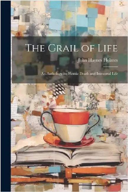 The Grail of Life; An Anthology on Heroic Death and Immortal Life by Haynes, Holmes John
