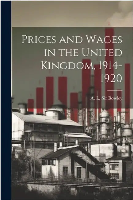 Prices and Wages in the United Kingdom, 1914-1920 by A. L. (Arthur Lyon), Bowley