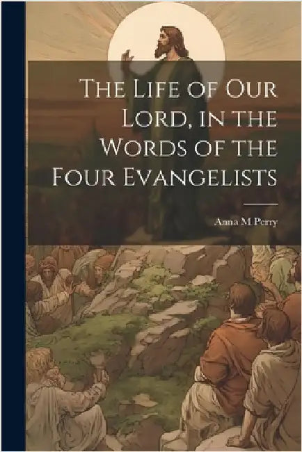 The Life of Our Lord, in the Words of the Four Evangelists by Perry, Anna M.