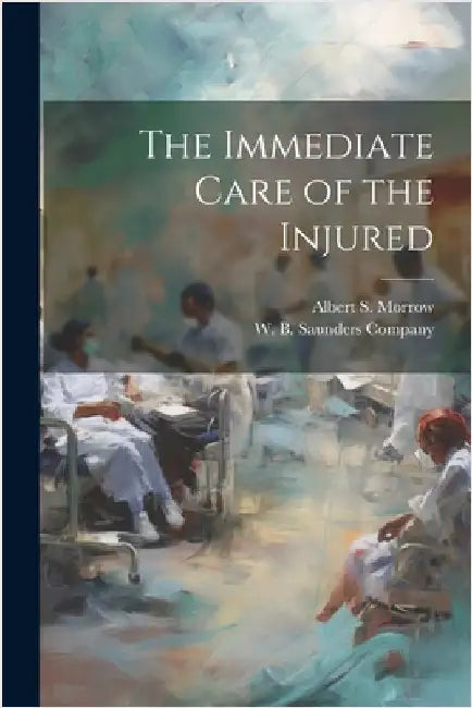 The Immediate Care of the Injured by Morrow, Albert S.