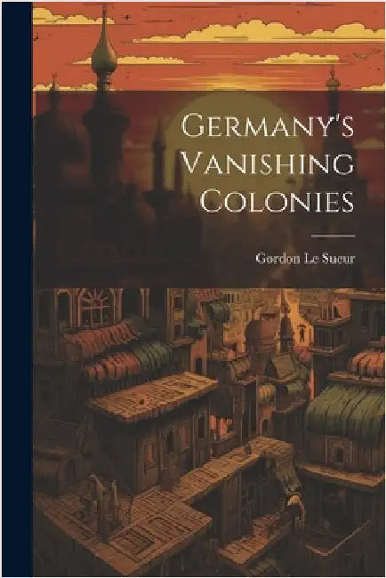 Germany's Vanishing Colonies by Sueur, Gordon Le
