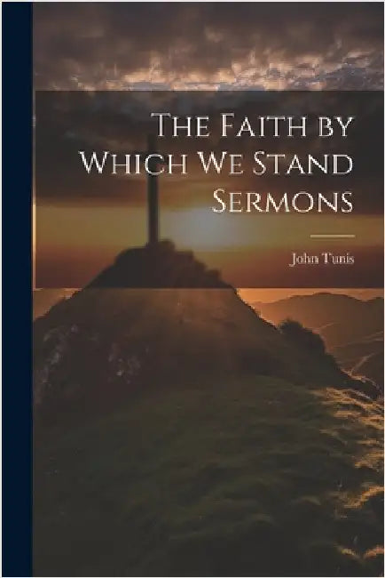 The Faith by Which We Stand Sermons by Tunis, John