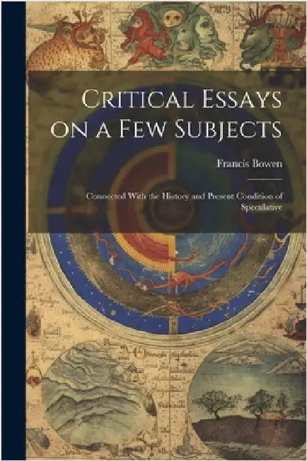 Critical Essays on a Few Subjects: Connected With the History and Present Condition of Speculative by Bowen, Francis