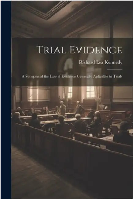 Trial Evidence; a Synopsis of the law of Evidence Generally Aplicable to Trials by Kennedy, Richard Lea