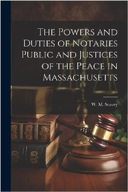 The Powers and Duties of Notaries Public and Justices of the Peace in Massachusetts by Seavey, W. M.