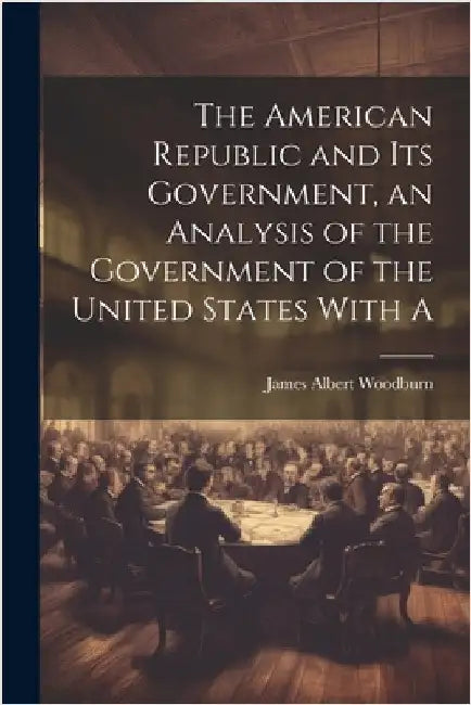 The American Republic and its Government, an Analysis of the Government of the United States With A by Woodburn, James Albert