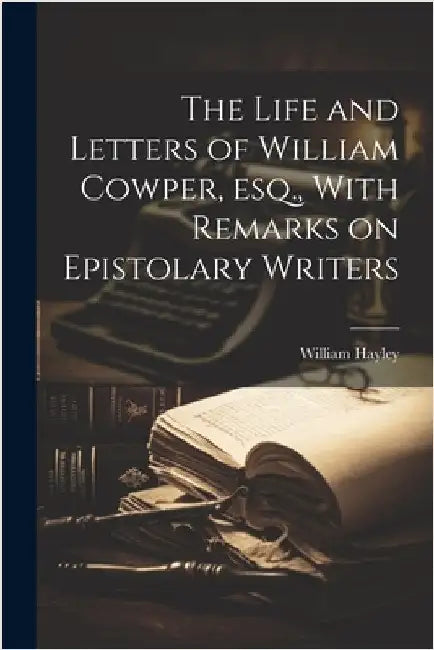 The Life and Letters of William Cowper, esq., With Remarks on Epistolary Writers by Hayley, William