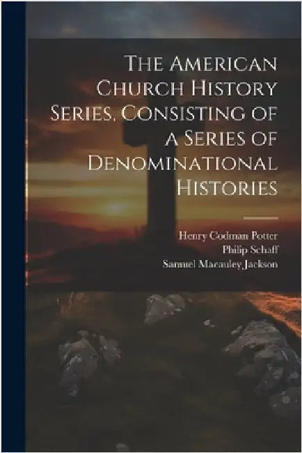 The American Church History Series, Consisting of a Series of Denominational Histories by Potter, Henry Codman