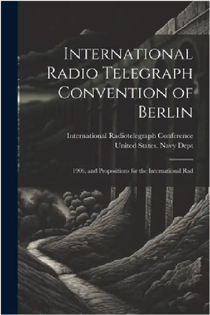 International Radio Telegraph Convention of Berlin: 1906, and Propositions for the International Rad by United States Navy Dept