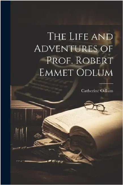 The Life and Adventures of Prof. Robert Emmet Odlum by Odlum, Catherine