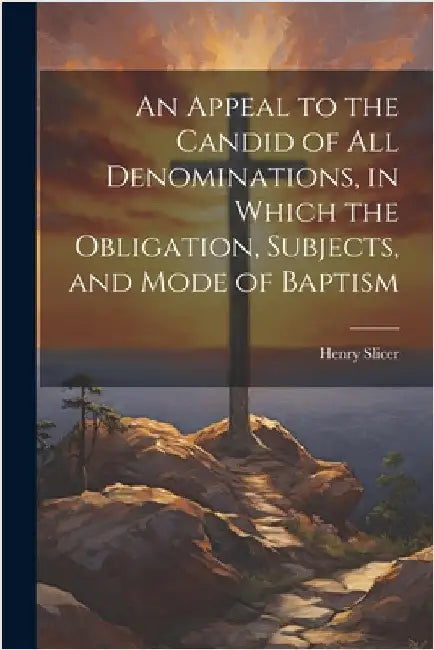 An Appeal to the Candid of all Denominations, in Which the Obligation, Subjects, and Mode of Baptism by Slicer, Henry