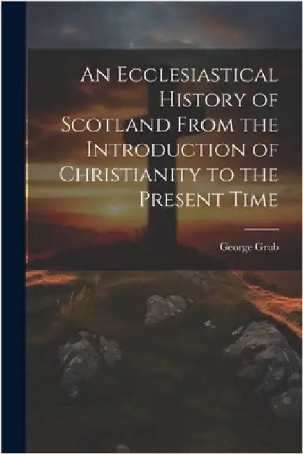 An Ecclesiastical History of Scotland From the Introduction of Christianity to the Present Time by Grub, George