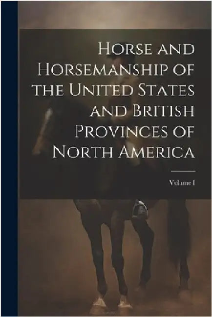 Horse and Horsemanship of the United States and British Provinces of North America; Volume I by Anonymous