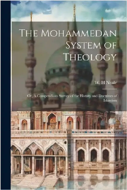 The Mohammedan System of Theology: Or, A Compendious Survey of the History and Doctrines of Islamism by Neale, W. H.