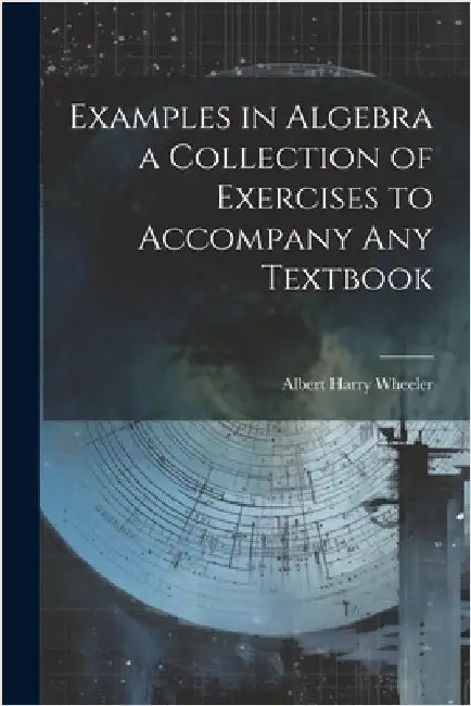 Examples in Algebra a Collection of Exercises to Accompany any Textbook by Wheeler, Albert Harry