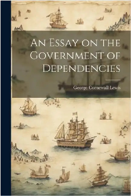 An Essay on the Government of Dependencies by Lewis, George Cornewall