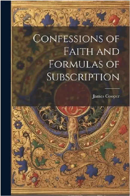 Confessions of Faith and Formulas of Subscription by Cooper, James