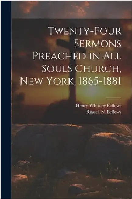 Twenty-Four Sermons Preached in All Souls Church, New York, 1865-1881 by Bellows, Henry Whitney