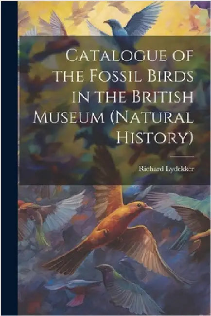 Catalogue of the Fossil Birds in the British Museum (Natural History) by Lydekker, Richard