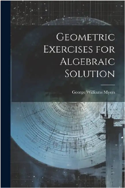 Geometric Exercises for Algebraic Solution by Myers, George Williams