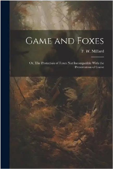 Game and Foxes: Or, The Protection of Foxes not Incompatible With the Preservation of Game by Millard, F. W.