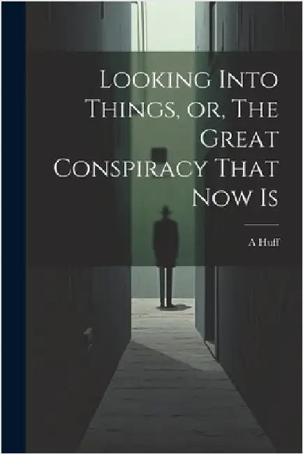 Looking Into Things, or, The Great Conspiracy That Now Is by Huff, A.